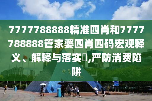 7777788888精准四肖和7777788888管家婆四肖四码宏观释义、解释与落实​,严防消费陷阱