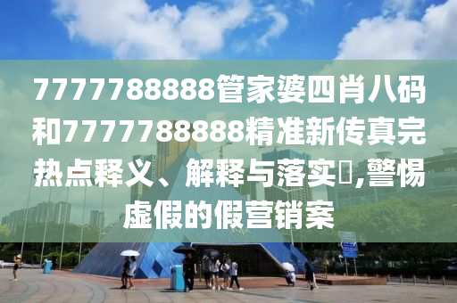 7777788888管家婆四肖八码和7777788888精准新传真完热点释义、解释与落实​,警惕虚假的假营销案