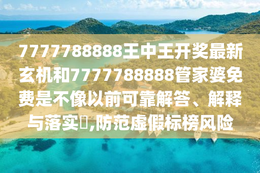 7777788888王中王开奖最新玄机和7777788888管家婆免费是不像以前可靠解答、解释与落实​,防范虚假标榜风险