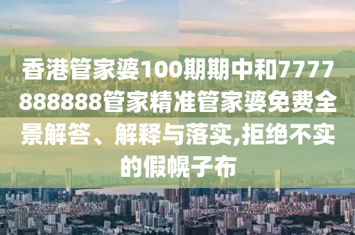 香港管家婆100期期中和7777888888管家精准管家婆免费全景解答、解释与落实,拒绝不实的假幌子布