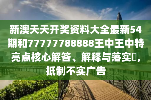 新澳天天开奖资料大全最新54期和77777788888王中王中特亮点核心解答、解释与落实​,抵制不实广告