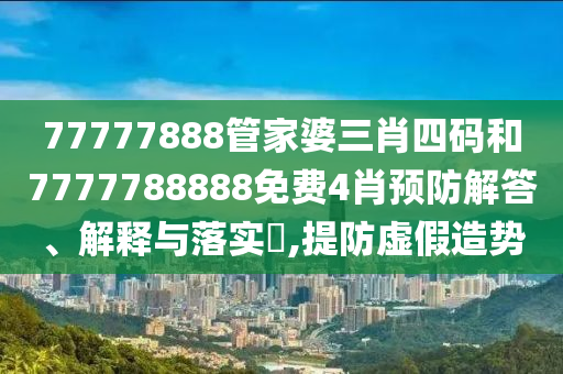 77777888管家婆三肖四码和7777788888免费4肖预防解答、解释与落实​,提防虚假造势
