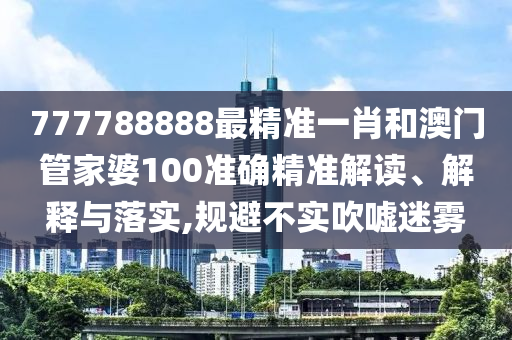 777788888最精准一肖和澳门管家婆100准确精准解读、解释与落实,规避不实吹嘘迷雾