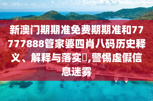 新澳门期期准免费期期准和77777888管家婆四肖八码历史释义、解释与落实​,警惕虚假信息迷雾