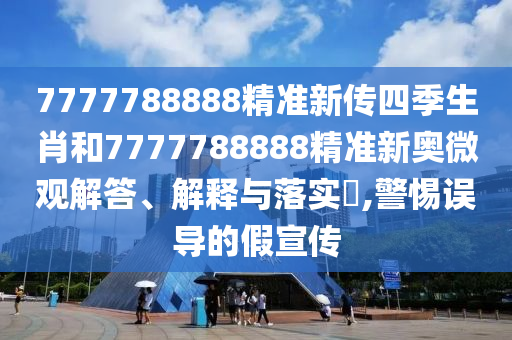 7777788888精准新传四季生肖和7777788888精准新奥微观解答、解释与落实​,警惕误导的假宣传