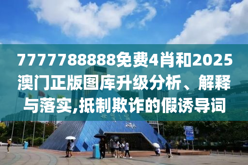 7777788888免费4肖和2025澳门正版图库升级分析、解释与落实,抵制欺诈的假诱导词