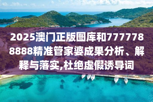 2025澳门正版图库和7777788888精准管家婆成果分析、解释与落实,杜绝虚假诱导词