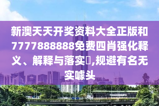 新澳天天开奖资料大全正版和7777888888免费四肖强化释义、解释与落实​,规避有名无实噱头