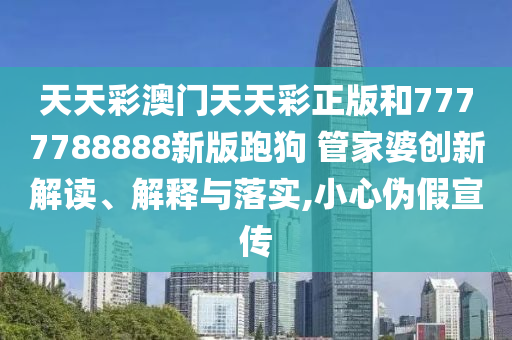 天天彩澳门天天彩正版和7777788888新版跑狗 管家婆创新解读、解释与落实,小心伪假宣传