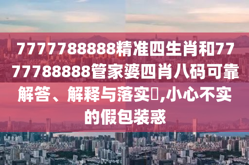 7777788888精准四生肖和7777788888管家婆四肖八码可靠解答、解释与落实​,小心不实的假包装惑