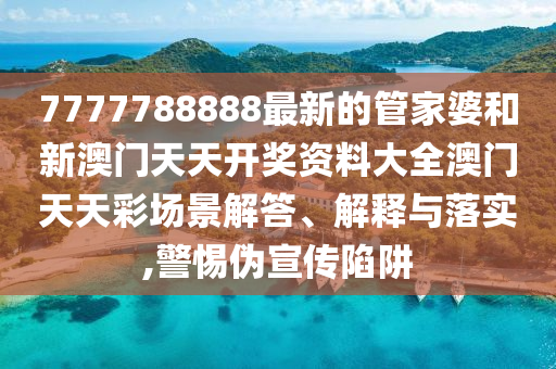 7777788888最新的管家婆和新澳门天天开奖资料大全澳门天天彩场景解答、解释与落实,警惕伪宣传陷阱