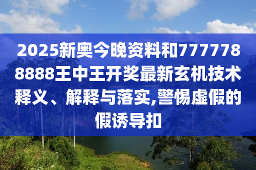 2025新奥今晚资料和7777788888王中王开奖最新玄机技术释义、解释与落实,警惕虚假的假诱导扣