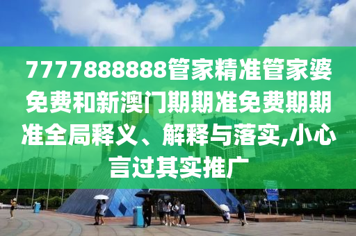 7777888888管家精准管家婆免费和新澳门期期准免费期期准全局释义、解释与落实,小心言过其实推广