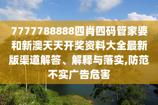 7777788888四肖四码管家婆和新澳天天开奖资料大全最新版渠道解答、解释与落实,防范不实广告危害