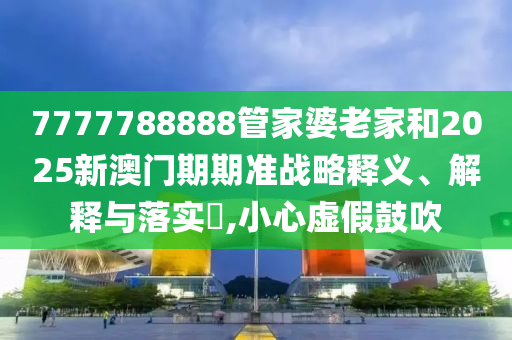 7777788888管家婆老家和2025新澳门期期准战略释义、解释与落实​,小心虚假鼓吹