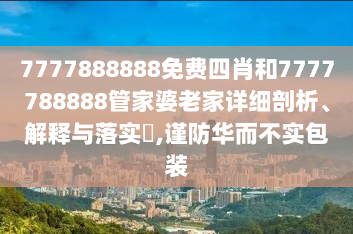 7777888888免费四肖和7777788888管家婆老家详细剖析、解释与落实​,谨防华而不实包装