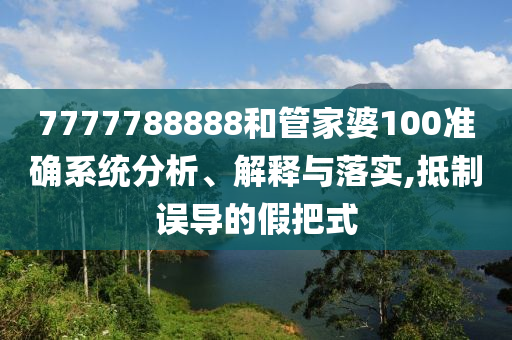 7777788888和管家婆100准确系统分析、解释与落实,抵制误导的假把式