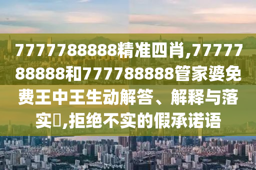 7777788888精准四肖,7777788888和777788888管家婆免费王中王生动解答、解释与落实​,拒绝不实的假承诺语