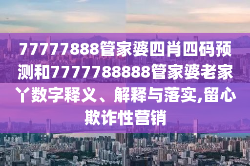 77777888管家婆四肖四码预测和7777788888管家婆老家丫数字释义、解释与落实,留心欺诈性营销