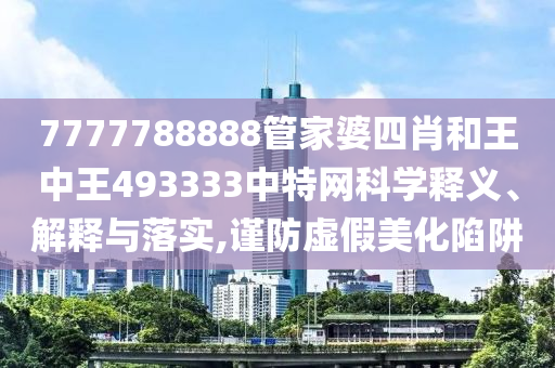 7777788888管家婆四肖和王中王493333中特网科学释义、解释与落实,谨防虚假美化陷阱