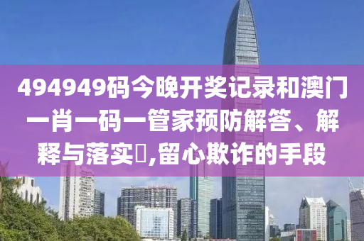 494949码今晚开奖记录和澳门一肖一码一管家预防解答、解释与落实​,留心欺诈的手段
