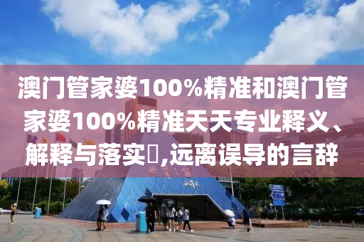 澳门管家婆100%精准和澳门管家婆100%精准天天专业释义、解释与落实​,远离误导的言辞
