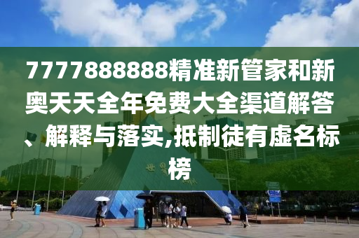 7777888888精准新管家和新奥天天全年免费大全渠道解答、解释与落实,抵制徒有虚名标榜