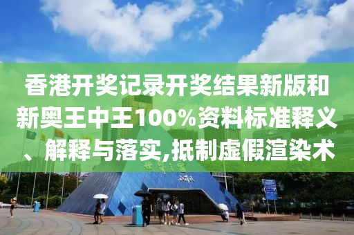 香港开奖记录开奖结果新版和新奥王中王100%资料标准释义、解释与落实,抵制虚假渲染术