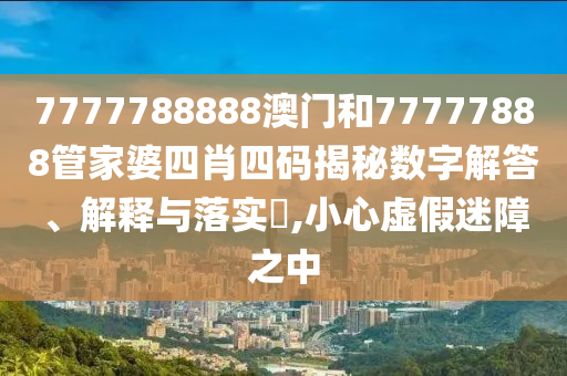 7777788888澳门和77777888管家婆四肖四码揭秘数字解答、解释与落实​,小心虚假迷障之中