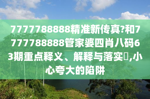 7777788888精准新传真?和7777788888管家婆四肖八码63期重点释义、解释与落实​,小心夸大的陷阱