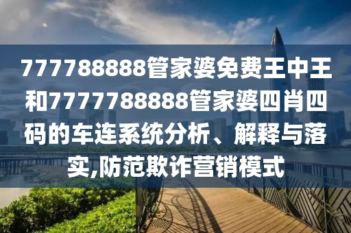 777788888管家婆免费王中王和7777788888管家婆四肖四码的车连系统分析、解释与落实,防范欺诈营销模式