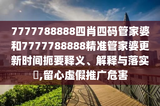 7777788888四肖四码管家婆和7777788888精准管家婆更新时间扼要释义、解释与落实​,留心虚假推广危害