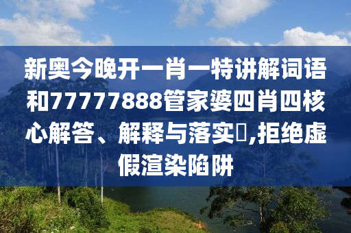 新奥今晚开一肖一特讲解词语和77777888管家婆四肖四核心解答、解释与落实​,拒绝虚假渲染陷阱