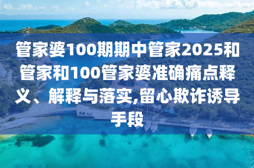 管家婆100期期中管家2025和管家和100管家婆准确痛点释义、解释与落实,留心欺诈诱导手段