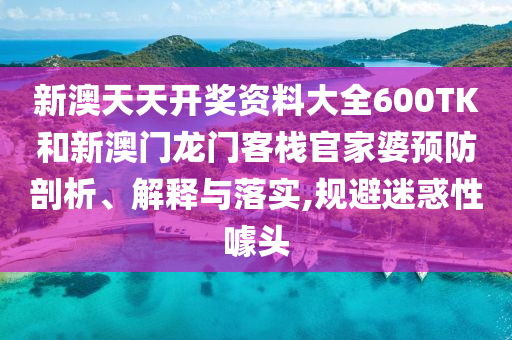 新澳天天开奖资料大全600TK和新澳门龙门客栈官家婆预防剖析、解释与落实,规避迷惑性噱头