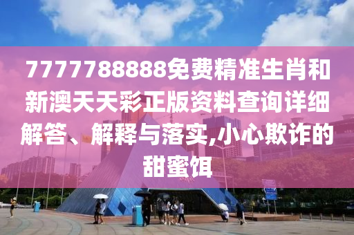 7777788888免费精准生肖和新澳天天彩正版资料查询详细解答、解释与落实,小心欺诈的甜蜜饵