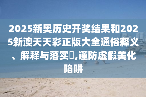 2025新奥历史开奖结果和2025新澳天天彩正版大全通俗释义、解释与落实​,谨防虚假美化陷阱
