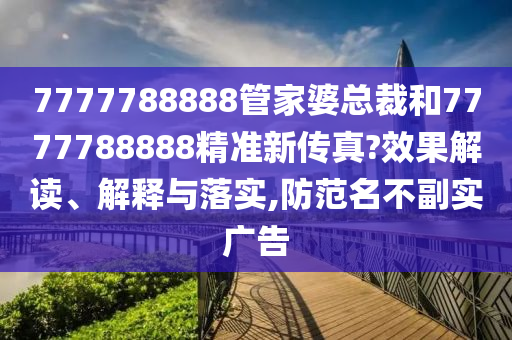 7777788888管家婆总裁和7777788888精准新传真?效果解读、解释与落实,防范名不副实广告