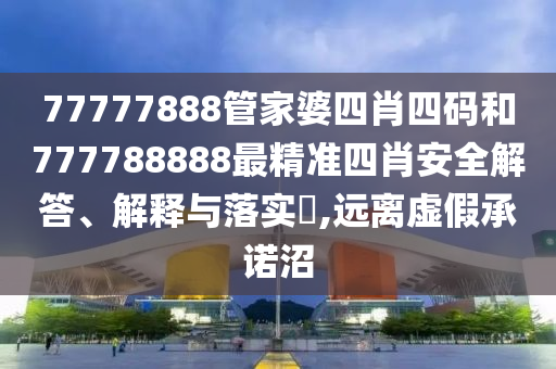 77777888管家婆四肖四码和777788888最精准四肖安全解答、解释与落实​,远离虚假承诺沼