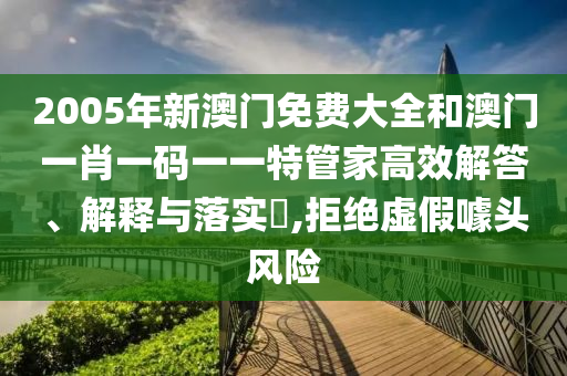 2005年新澳门免费大全和澳门一肖一码一一特管家高效解答、解释与落实​,拒绝虚假噱头风险