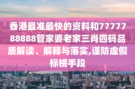 香港最准最快的资料和7777788888管家婆老家三肖四码品质解读、解释与落实,谨防虚假标榜手段