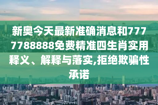 新奥今天最新准确消息和7777788888免费精准四生肖实用释义、解释与落实,拒绝欺骗性承诺