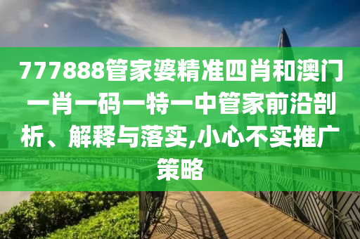 777888管家婆精准四肖和澳门一肖一码一特一中管家前沿剖析、解释与落实,小心不实推广策略