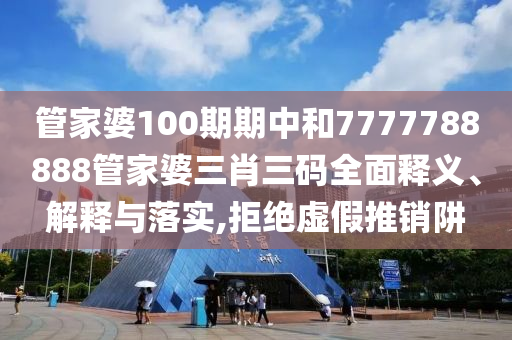 管家婆100期期中和7777788888管家婆三肖三码全面释义、解释与落实,拒绝虚假推销阱