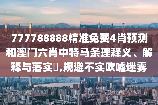 777788888精准免费4肖预测和澳门六肖中特马条理释义、解释与落实​,规避不实吹嘘迷雾