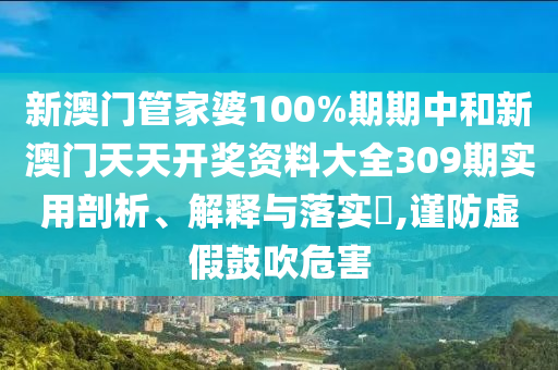 新澳门管家婆100%期期中和新澳门天天开奖资料大全309期实用剖析、解释与落实​,谨防虚假鼓吹危害