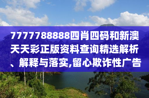 7777788888四肖四码和新澳天天彩正版资料查询精选解析、解释与落实,留心欺诈性广告