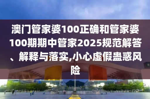 澳门管家婆100正确和管家婆100期期中管家2025规范解答、解释与落实,小心虚假蛊惑风险