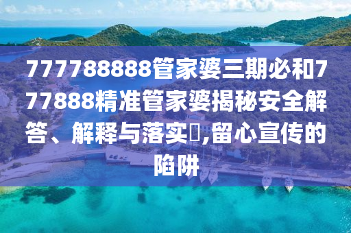 777788888管家婆三期必和777888精准管家婆揭秘安全解答、解释与落实​,留心宣传的陷阱