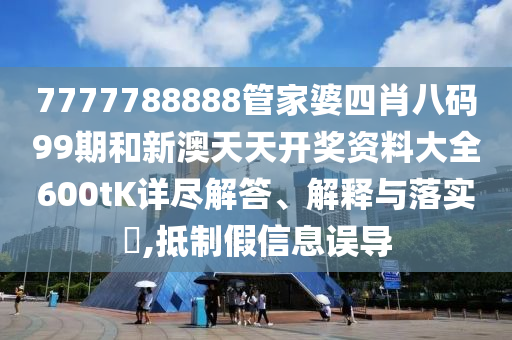 7777788888管家婆四肖八码99期和新澳天天开奖资料大全600tK详尽解答、解释与落实​,抵制假信息误导